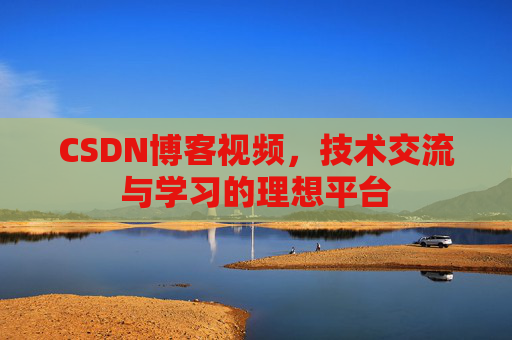 CSDN博客视频，技术交流与学习的理想平台
